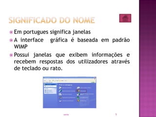  Em portugues significa janelas
 A interface gráfica é baseada em padrão
WIMP
 Possui janelas que exibem informações e
recebem respostas dos utilizadores através
de teclado ou rato.
5sonia
 