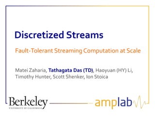 Discretized Streams
Fault-Tolerant Streaming Computation at Scale
Matei Zaharia, Tathagata Das (TD), Haoyuan (HY) Li,
Timothy Hunter, Scott Shenker, Ion Stoica
 