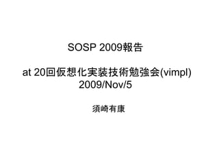SOSP 2009報告

at 20回仮想化実装技術勉強会(vimpl)
        2009/Nov/5

         須崎有康
 