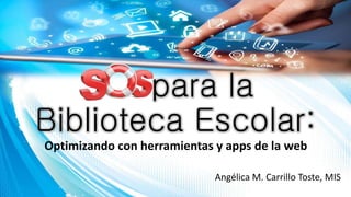 Optimizando con herramientas y apps de la web
para la
Biblioteca Escolar:
Angélica M. Carrillo Toste, MIS
 