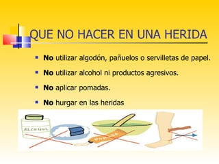 QUE NO HACER EN UNA HERIDA
   No utilizar algodón, pañuelos o servilletas de papel.
   No utilizar alcohol ni productos agresivos.
   No aplicar pomadas.
   No hurgar en las heridas
 
