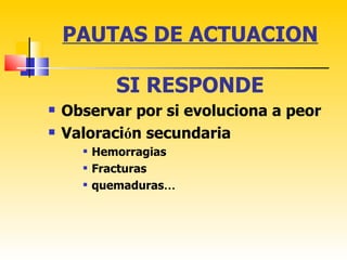 PAUTAS DE ACTUACION

             SI RESPONDE
   Observar por si evoluciona a peor
   Valoración secundaria
         Hemorragias
         Fracturas
         quemaduras…
 
