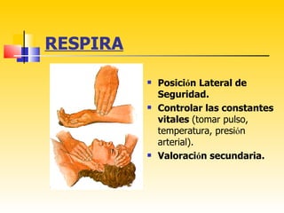 RESPIRA

             Posición Lateral de
              Seguridad.
             Controlar las constantes
              vitales (tomar pulso,
              temperatura, presión
              arterial).
             Valoración secundaria.
 