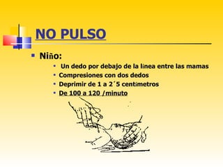 NO PULSO
   Niño:
          Un dedo por debajo de la línea entre las mamas
          Compresiones con dos dedos
          Deprimir de 1 a 2´5 centímetros
          De 100 a 120 /minuto
 