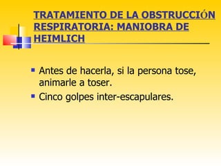 TRATAMIENTO DE LA OBSTRUCCIÓN
RESPIRATORIA: MANIOBRA DE
HEIMLICH


   Antes de hacerla, si la persona tose,
    animarle a toser.
   Cinco golpes inter-escapulares.
 