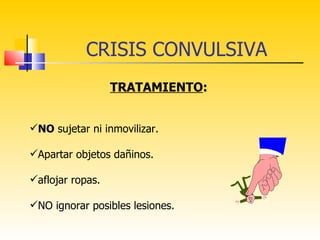CRISIS CONVULSIVA
                  TRATAMIENTO:


NO sujetar ni inmovilizar.

Apartar objetos dañinos.

aflojar ropas.

NO ignorar posibles lesiones.
 