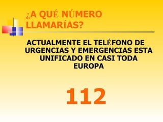 ¿A QUÉ NÚMERO
LLAMARÍAS?
ACTUALMENTE EL TELÉFONO DE
URGENCIAS Y EMERGENCIAS ESTA
   UNIFICADO EN CASI TODA
           EUROPA



        112
 
