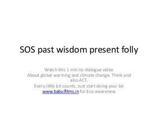 SOS past wisdom present folly
Watch this 1 min no dialogue video
About global warming and climate change. Think and
also ACT.
Every little bit counts. Just start doing your bit
www.babulfilms.in for Eco-awareness

 