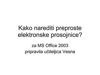 Kako narediti preproste elektronske prosojnice? za MS Office 2003 pripravila učiteljica Vesna 