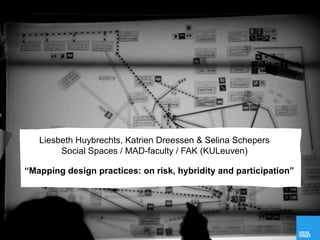 Liesbeth Huybrechts, Katrien Dreessen & Selina Schepers
        Social Spaces / MAD-faculty / FAK (KULeuven)

“Mapping design practices: on risk, hybridity and participation”
 