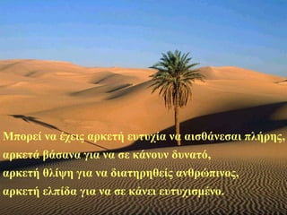 Μπορεί να έχεις αρκετή ευτυχία να αισθάνεσαι πλήρης,
αρκετά βάσανα για να σε κάνουν δυνατό,
αρκετή θλίψη για να διατηρηθείς ανθρώπινος,
αρκετή ελπίδα για να σε κάνει ευτυχισμένο.
 