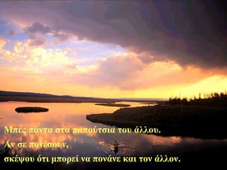 Μπες πάντα στα παπούτσια του άλλου.
Αν σε πονέσουν,
σκέψου ότι μπορεί να πονάνε και τον άλλον.
 