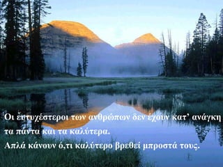 Οι ευτυχέστεροι των ανθρώπων δεν έχουν κατ’ ανάγκη
τα πάντα και τα καλύτερα.
Απλά κάνουν ό,τι καλύτερο βρεθεί μπροστά τους.
 