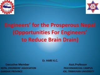 Engineers’ for the Prosperous Nepal
(Opportunities For Engineers’
to Reduce Brain Drain)
Er. HARI K.C.
Executive Member Asst.Professor
NEPAL ENGINEERS’ ASSOCIATION PASCHIMANCHAL CAMPUS
GANDAKI PROVINCE IOE, TRIBHUVAN UNIVERSITY
 