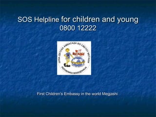 SOS HelplineSOS Helpline for children and youngfor children and young
0800 122220800 12222
First Children’s Embassy in the worldFirst Children’s Embassy in the world MegjashiMegjashi
 