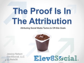 The Proof Is In 
The Attribution 
Attributing Social Media Tactics to Off-Site Goals 
Jessica Nelson 
Elev8Social, LLC 
@JNels08 
 