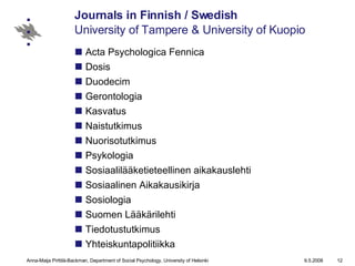 Journals in Finnish / Swedish  University of Tampere & University of Kuopio Acta Psychologica Fennica Dosis  Duodecim Gerontologia Kasvatus Naistutkimus Nuorisotutkimus Psykologia Sosiaalilääketieteellinen aikakauslehti Sosiaalinen Aikakausikirja Sosiologia  Suomen Lääkärilehti Tiedotustutkimus Yhteiskuntapolitiikka 