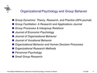 Organizational Psychology and Group Behavior Group Dynamics: Theory, Research, and Practice  (APA journal)  Group Facilitation: A Research and Applications Journal   Group Processes & Intergroup Relations   Journal of Economic Psychology   Journal of Organizational Behavior   Journal of Vocational Behavior   Organizational Behavior and Human Decision Processes   Organizational Research Methods   Personnel Psychology   Small Group Research 