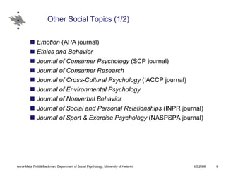Other Social Topics (1/2) Emotion  (APA journal)  Ethics and Behavior   Journal of Consumer Psychology  (SCP journal)  Journal of Consumer Research   Journal of Cross-Cultural Psychology  (IACCP journal)  Journal of Environmental Psychology   Journal of Nonverbal Behavior   Journal of Social and Personal Relationships  (INPR journal)  Journal of Sport & Exercise Psychology  (NASPSPA journal)  
