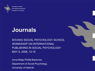 Journals SOVAKO SOCIAL PSYCHOLOGY SCHOOL  WORKSHOP ON INTERNATIONAL PUBLISHING IN SOCIAL PSYCHOLOGY  MAY 9, 2008, 12-16  Anna-Maija Pirttilä-Backman,  Department of Social Psychology,  University of Helsinki 