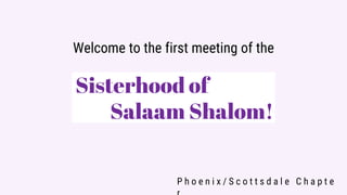 Welcome to the first meeting of the
Sisterhood of
Salaam Shalom!
P h o e n i x / S c o t t s d a l e C h a p t e
 
