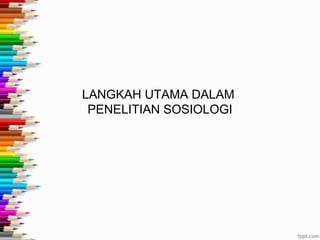 LANGKAH UTAMA DALAM
PENELITIAN SOSIOLOGI
 