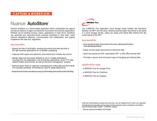 41SOFTWARE SOLUTIONS
CAPTURE & WORKFLOW
Nuance AutoStore is a server-based application which orchestrates the capture
and secure delivery of paper and electronic documents into business applications.
Whether you’re handling invoices, claims, applications or order forms, AutoStore
can automate your document-driven business processes to help lower costs;
improve operational efficiency, communication and collaboration; and support
compliance with laws and regulations.
key benefits
› Speeds the flow of information, sending documents and data securely to
the right business applications for immediate processing
› Captures both paper and electronic documents from virtually any source
› Delivers data and documents instantly to one or multiple destinations,
including PCs, fax applications, line of business applications, email, FTP sites,
network folders and archives, as well as document management systems
› Reduces paper forms by capturing, processing and routing data and documents
into business workflows, eliminating the need for paper-based forms
› Savestimeandimprovesdataaccuracybyeliminatingmanualdocumenthandling
The e-BRIDGE Plus Application cloud storage series enables the interaction
between the MFP and the cloud, allowing scanned paper documents to be stored
in a cloud storage service. Users can easily print stored files directly from the
control panel of the MFP.
key benefits
› Scanandstorepaperdocumentsinthecloud,allowinginformation
tobeeffortlesslyshared
› Easily convert paper documents to electronic files
› Store documents as PDF, searchable PDF* or MS Office format files*
› Provides a secure and convenient way of managing and sharing files
application type
› e-BRIDGE Plus for Google Drive
› e-BRIDGE Plus for OneDrive
› e-BRIDGE Plus for Dropbox
Note that not all business-oriented cloud services, such as Google Drive for Work, are supported.
All trademarks and copyrights are the property of their respective owners, including but not limited to
these third-party entities: Google™, OneDrive®, Dropbox.
* With the optional Embedded OCR Enabler
 