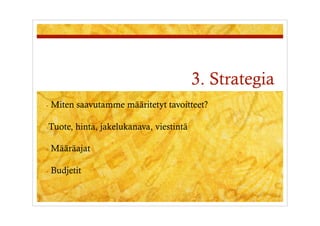 3. Strategia
-  Miten   saavutamme määritetyt tavoitteet?

- Tuote,   hinta, jakelukanava, viestintä

-  Määräajat


-  Budjetit
 