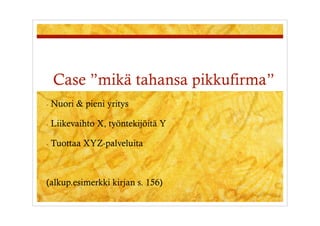 Case ”mikä tahansa pikkufirma”
-  Nuori   & pieni yritys

-  Liikevaihto   X, työntekijöitä Y

-  Tuottaa   XYZ-palveluita



(alkup.esimerkki kirjan s. 156)
 