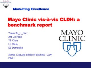 1
Mayo Clinic vis-à-vis CLDH: a
benchmark report
Team Be_U_tful :
AM De Pano
YB Chan
LS Chua
SS Demecillo
Ateneo Graduate School of Business –CLDH
MBA-H
Marketing Excellence
 