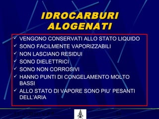 53° CORSO V.P.P. 51
IDROCARBURIIDROCARBURI
ALOGENATIALOGENATI
 VENGONO CONSERVATI ALLO STATO LIQUIDO
 SONO FACILMENTE VAPORIZZABILI
 NON LASCIANO RESIDUI
 SONO DIELETTRICI
 SONO NON CORROSIVI
 HANNO PUNTI DI CONGELAMENTO MOLTO
BASSI
 ALLO STATO DI VAPORE SONO PIU’ PESANTI
DELL’ARIA
 
