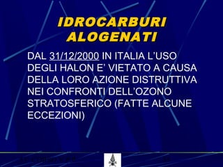 53° CORSO V.P.P. 55
IDROCARBURIIDROCARBURI
ALOGENATIALOGENATI
DAL 31/12/2000 IN ITALIA L’USO
DEGLI HALON E’ VIETATO A CAUSA
DELLA LORO AZIONE DISTRUTTIVA
NEI CONFRONTI DELL’OZONO
STRATOSFERICO (FATTE ALCUNE
ECCEZIONI)
 