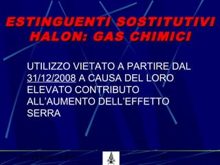 53° CORSO V.P.P. 57
ESTINGUENTI SOSTITUTIVIESTINGUENTI SOSTITUTIVI
HALON: GAS CHIMICIHALON: GAS CHIMICI
UTILIZZO VIETATO A PARTIRE DAL
31/12/2008 A CAUSA DEL LORO
ELEVATO CONTRIBUTO
ALL’AUMENTO DELL’EFFETTO
SERRA
 