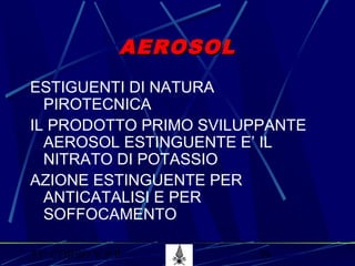 53° CORSO V.P.P. 59
AEROSOLAEROSOL
ESTIGUENTI DI NATURA
PIROTECNICA
IL PRODOTTO PRIMO SVILUPPANTE
AEROSOL ESTINGUENTE E’ IL
NITRATO DI POTASSIO
AZIONE ESTINGUENTE PER
ANTICATALISI E PER
SOFFOCAMENTO
 