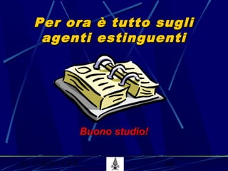 53° CORSO V.P.P. 62
Per ora è tutto sugliPer ora è tutto sugli
agenti estinguentiagenti estinguenti
Buono studio!Buono studio!
 