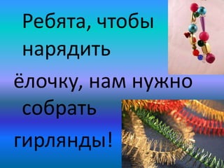 Ребята, чтобы
нарядить
ёлочку, нам нужно
собрать
гирлянды!
 