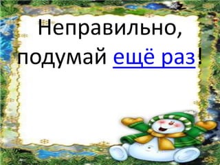 Неправильно,
подумай ещё раз!
 