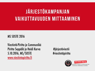 järjestökampanjan
vaikuttavuuden mittaaminen
MS SOSTE 2016
Viestintä-Piritta ja Communiké	 		 	
Piritta Seppälä ja Heidi Korva 	 	 #järjestöviestii
5.10.2016, MS/SOSTE #viestintäpiritta
www.viestintapiritta.fi
 