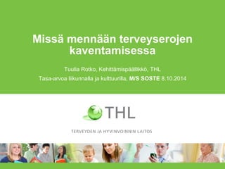 Missä mennään terveyserojen kaventamisessa 
Tuulia Rotko, Kehittämispäällikkö, THL 
Tasa-arvoa liikunnalla ja kulttuurilla, M/S SOSTE 8.10.2014  
