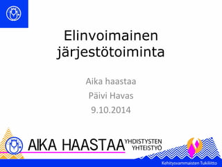 Elinvoimainen 
järjestötoiminta 
Aika haastaa 
Päivi Havas 
9.10.2014 
 