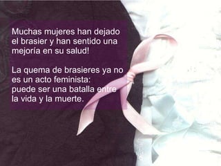 Muchas mujeres han dejado el brasier y han sentido una mejoría en su salud! La quema de brasieres ya no es un acto feminista: puede ser una batalla entre la vida y la muerte. 