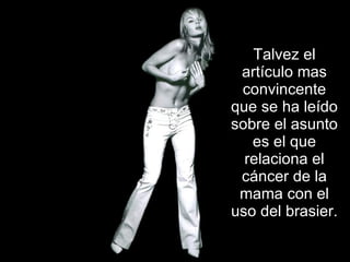 Talvez el artículo mas convincente que se ha leído sobre el asunto es el que relaciona el cáncer de la mama con el uso del brasier. 