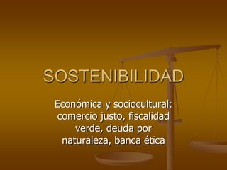 SOSTENIBILIDAD
Económica y sociocultural:
comercio justo, fiscalidad
verde, deuda por
naturaleza, banca ética
 