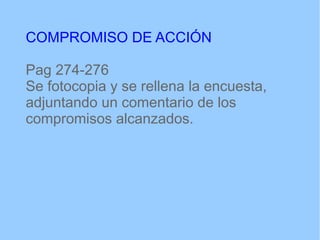 COMPROMISO DE ACCIÓN
Pag 274-276
Se fotocopia y se rellena la encuesta,
adjuntando un comentario de los
compromisos alcanzados.
 