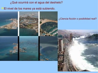 ¿Qué ocurrirá con el agua del deshielo?
El nivel de los mares ya está subiendo.
¿Ciencia ficción o posibilidad real?
 