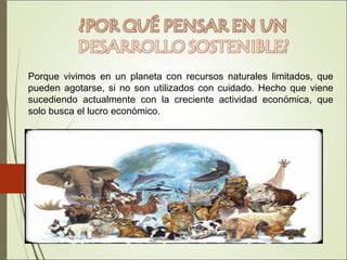 Porque vivimos en un planeta con recursos naturales limitados, que
pueden agotarse, si no son utilizados con cuidado. Hecho que viene
sucediendo actualmente con la creciente actividad económica, que
solo busca el lucro económico.
 