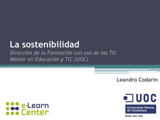 La sostenibilidad
Dirección de la Formación con uso de las TIC
Máster en Educación y TIC (UOC)
Leandro Codarin
 