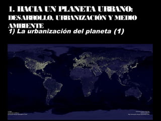 1) La urbanización del planeta (1)
1. HACIA UN PLANETA URBANO:
DESARROLLO, URBANIZACIÓN Y MEDIO
AMBIENTE
 