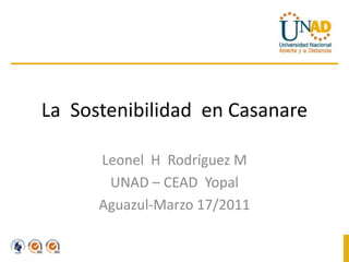 La  Sostenibilidad  en Casanare Leonel  H  Rodríguez M UNAD – CEAD  Yopal Aguazul-Marzo 17/2011 