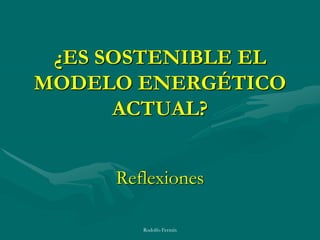 ¿ES SOSTENIBLE EL
MODELO ENERGÉTICO
      ACTUAL?


     Reflexiones

        Rodolfo Fermín
 